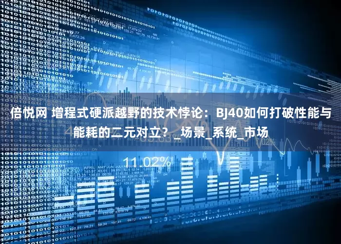 倍悦网 增程式硬派越野的技术悖论：BJ40如何打破性能与能耗的二元对立？_场景_系统_市场