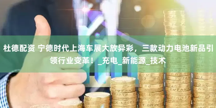 杜德配资 宁德时代上海车展大放异彩，三款动力电池新品引领行业变革！_充电_新能源_技术