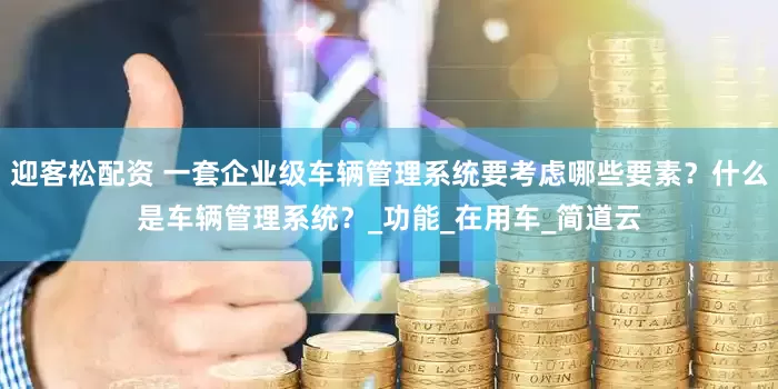 迎客松配资 一套企业级车辆管理系统要考虑哪些要素？什么是车辆管理系统？_功能_在用车_简道云