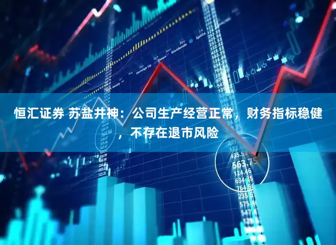 恒汇证券 苏盐井神：公司生产经营正常，财务指标稳健，不存在退市风险