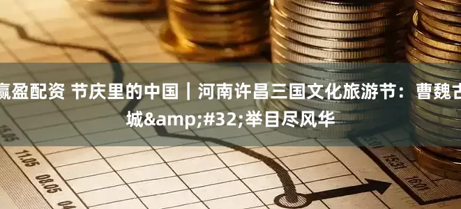 赢盈配资 节庆里的中国｜河南许昌三国文化旅游节：曹魏古城&#32;举目尽风华