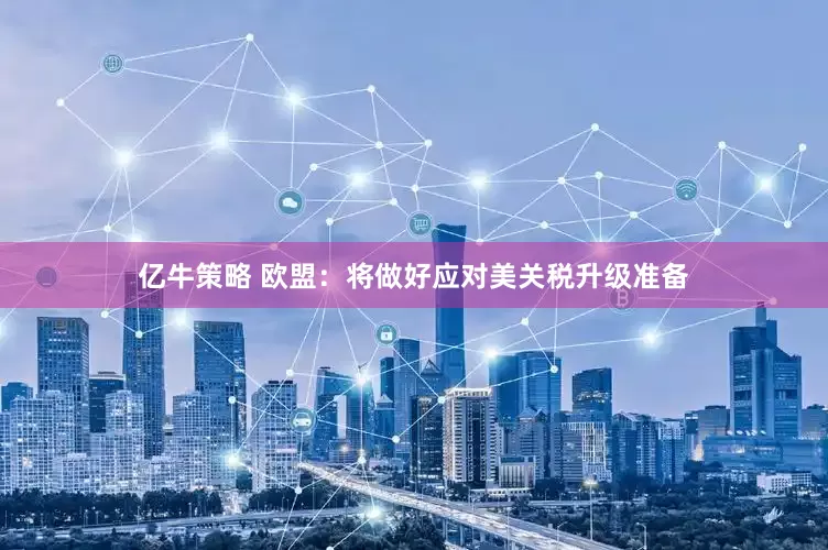 亿牛策略 欧盟：将做好应对美关税升级准备