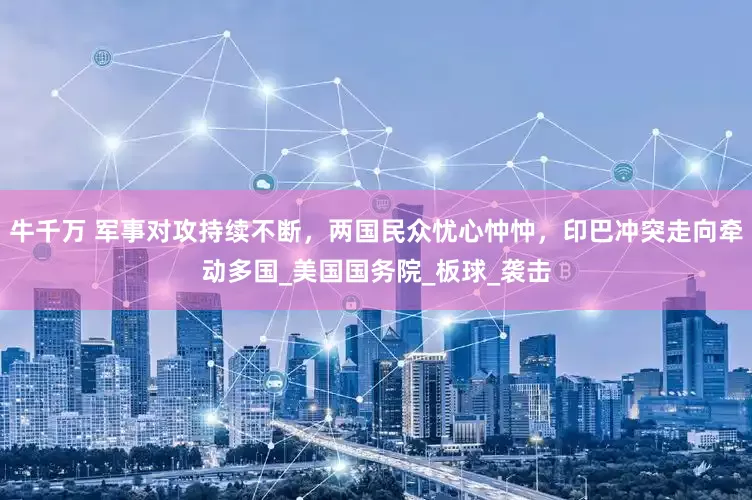 牛千万 军事对攻持续不断，两国民众忧心忡忡，印巴冲突走向牵动多国_美国国务院_板球_袭击