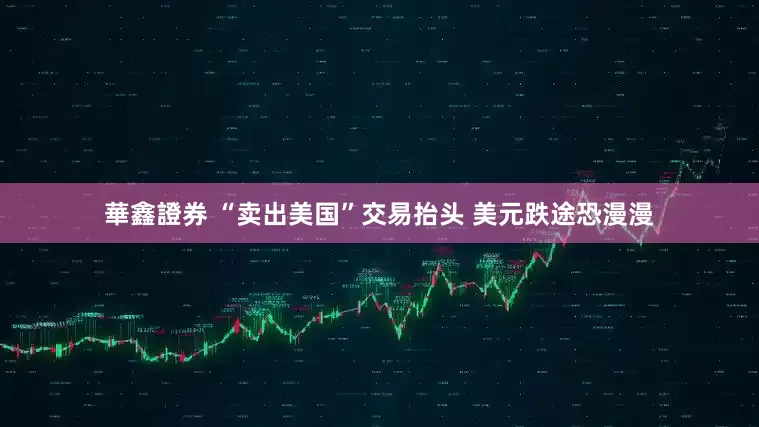 華鑫證券 “卖出美国”交易抬头 美元跌途恐漫漫