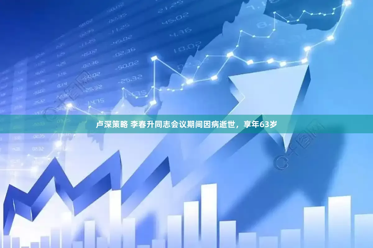 卢深策略 李春升同志会议期间因病逝世，享年63岁