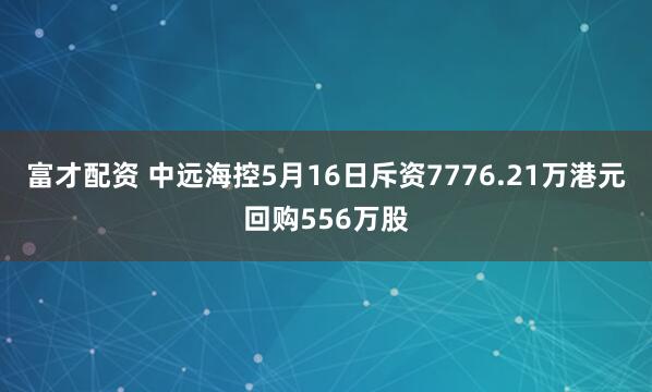 富才配资 中远海控5月16日斥资7776.21万港元回购556万股