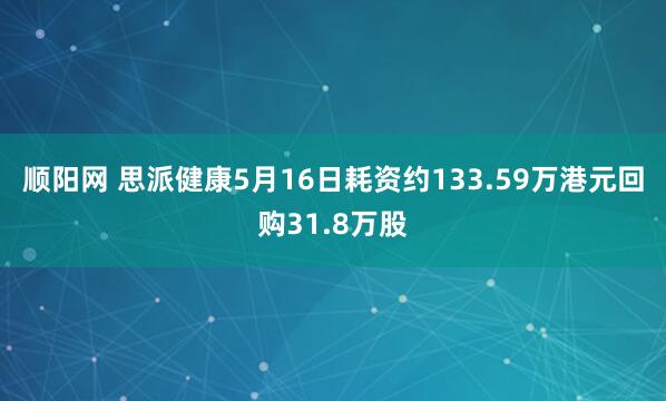 顺阳网 思派健康5月16日耗资约133.59万港元回购31.8万股