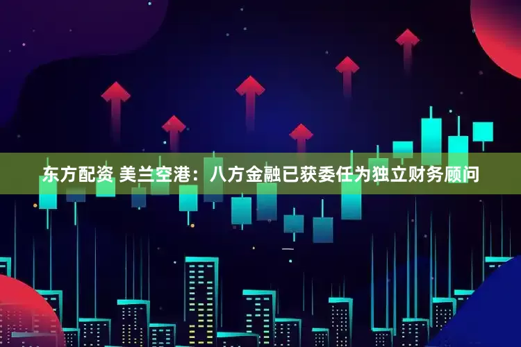 东方配资 美兰空港：八方金融已获委任为独立财务顾问