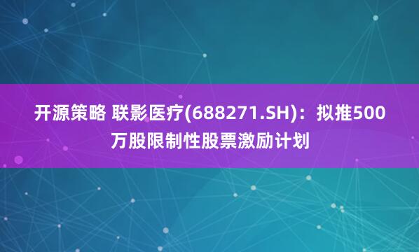 开源策略 联影医疗(688271.SH)：拟推500万股限制性股票激励计划