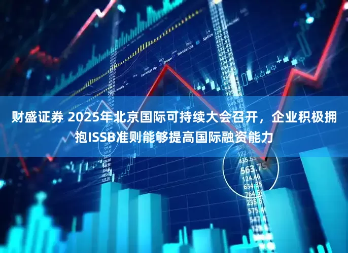 财盛证券 2025年北京国际可持续大会召开，企业积极拥抱ISSB准则能够提高国际融资能力