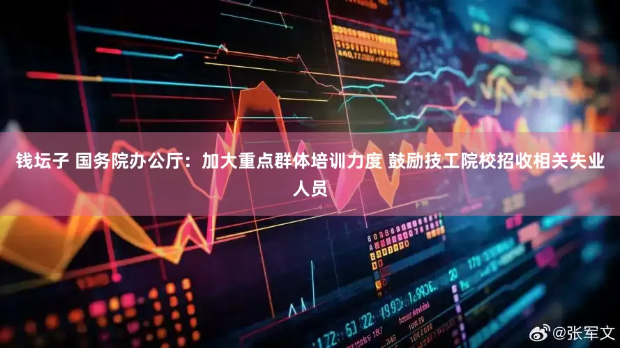 钱坛子 国务院办公厅：加大重点群体培训力度 鼓励技工院校招收相关失业人员