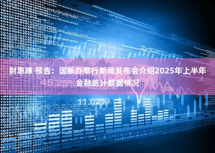 财惠赚 预告：国新办举行新闻发布会介绍2025年上半年金融统计数据情况