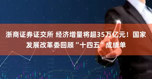 浙商证券证交所 经济增量将超35万亿元！国家发展改革委回顾“十四五”成绩单