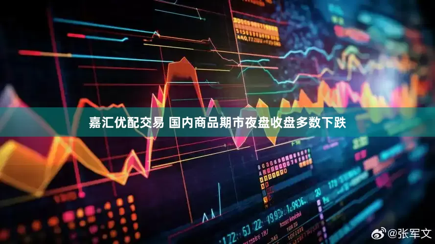 嘉汇优配交易 国内商品期市夜盘收盘多数下跌
