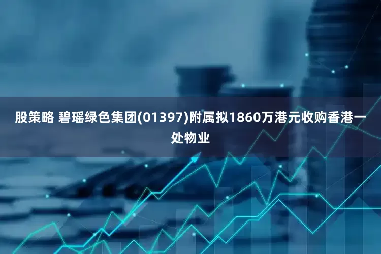 股策略 碧瑶绿色集团(01397)附属拟1860万港元收购香港一处物业