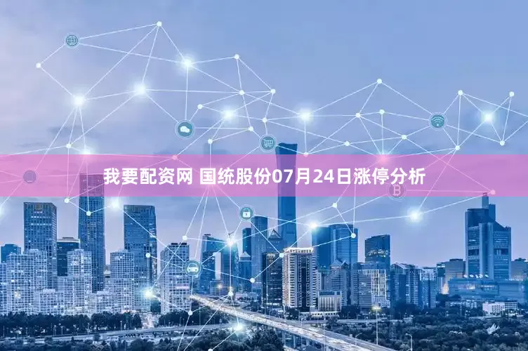 我要配资网 国统股份07月24日涨停分析