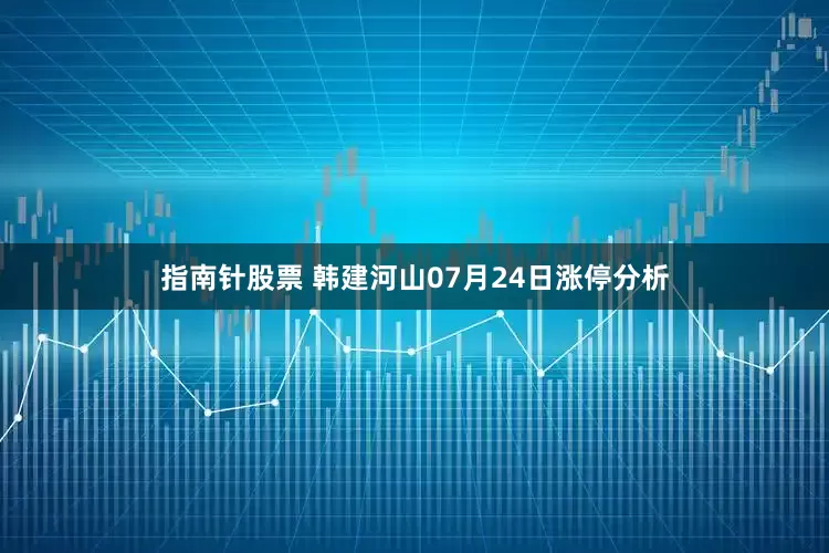 指南针股票 韩建河山07月24日涨停分析