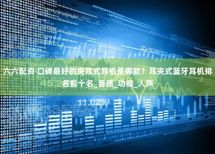 六六配资 口碑最好的夹耳式耳机是哪款？耳夹式蓝牙耳机排名前十名_音质_功能_人声