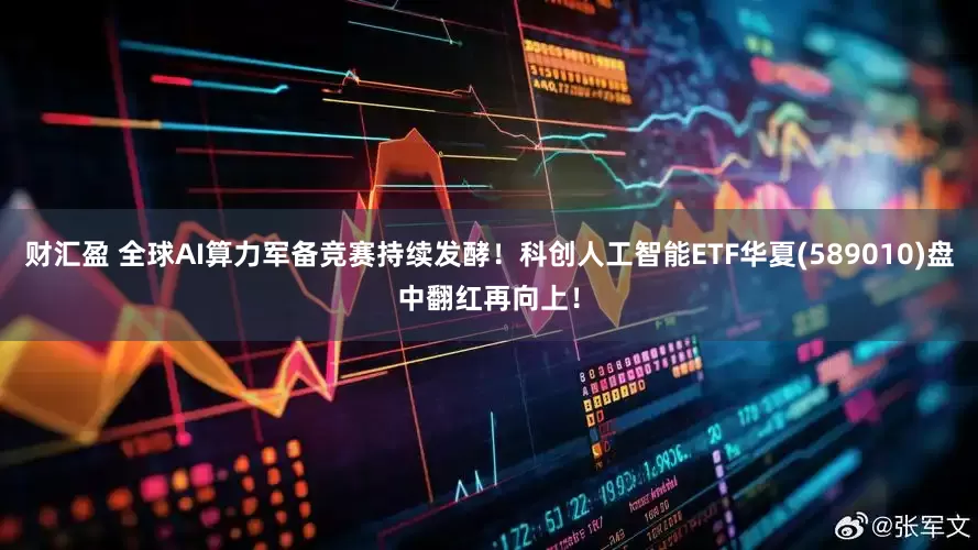 财汇盈 全球AI算力军备竞赛持续发酵！科创人工智能ETF华夏(589010)盘中翻红再向上！