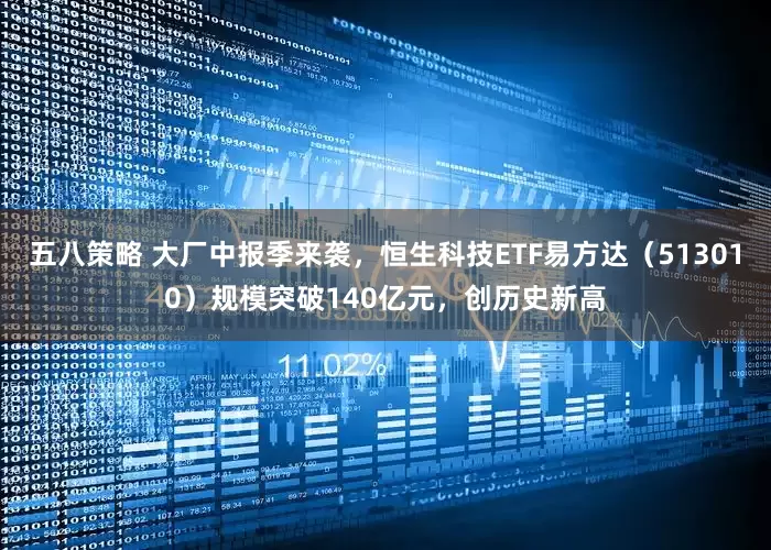 五八策略 大厂中报季来袭，恒生科技ETF易方达（513010）规模突破140亿元，创历史新高