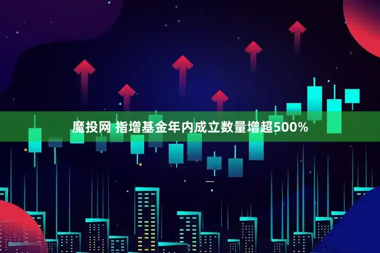 魔投网 指增基金年内成立数量增超500%
