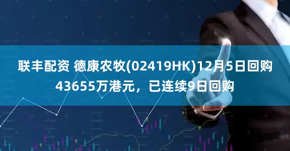联丰配资 德康农牧(02419HK)12月5日回购43655万港元，已连续9日回购