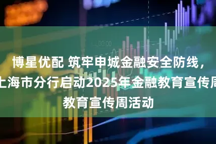 博星优配 筑牢申城金融安全防线，中行上海市分行启动2025年金融教育宣传周活动