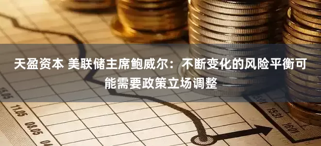 天盈资本 美联储主席鲍威尔:不断变化的风险平衡可能需要政策立场调整