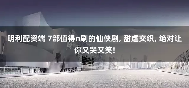 明利配资端 7部值得n刷的仙侠剧, 甜虐交织, 绝对让你又哭又笑!