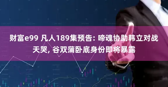 财富e99 凡人189集预告: 啼魂协助韩立对战天哭, 谷双蒲卧底身份即将暴露
