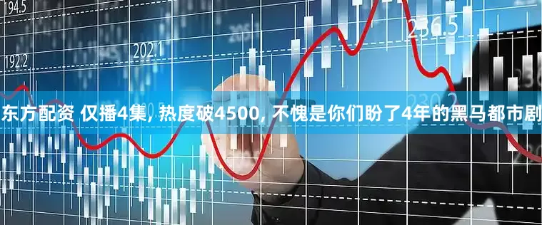 东方配资 仅播4集, 热度破4500, 不愧是你们盼了4年的黑马都市剧