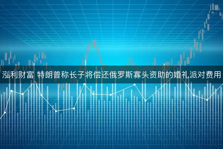 泓利财富 特朗普称长子将偿还俄罗斯寡头资助的婚礼派对费用
