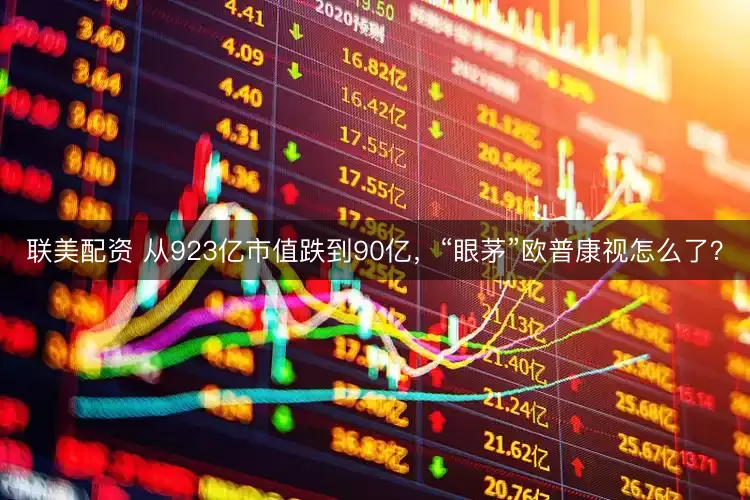 联美配资 从923亿市值跌到90亿，“眼茅”欧普康视怎么了？