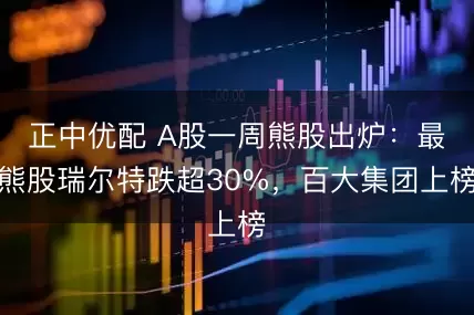 正中优配 A股一周熊股出炉:最熊股瑞尔特跌超30%,百大集团上榜